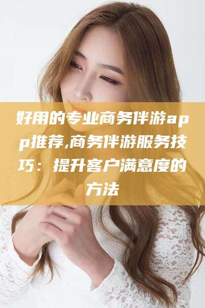嘉鱼好用的专业商务伴游app推荐,商务伴游服务技巧：提升客户满意度的方法