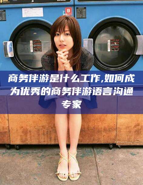 嘉鱼商务伴游是什么工作,如何成为优秀的商务伴游语言沟通专家