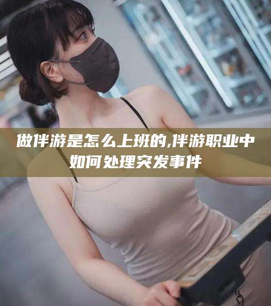 嘉鱼做伴游是怎么上班的,伴游职业中如何处理突发事件