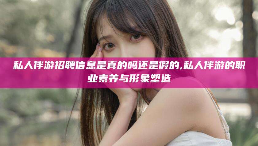 嘉鱼私人伴游招聘信息是真的吗还是假的,私人伴游的职业素养与形象塑造