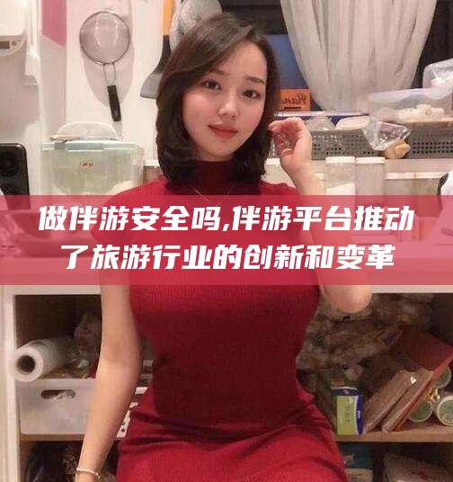 嘉鱼做伴游安全吗,伴游平台推动了旅游行业的创新和变革