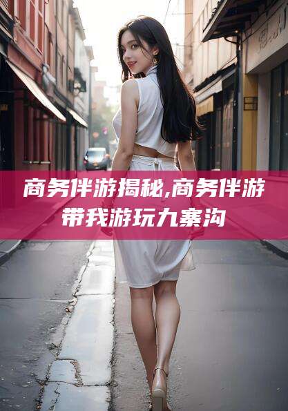 嘉鱼商务伴游揭秘,商务伴游带我游玩九寨沟