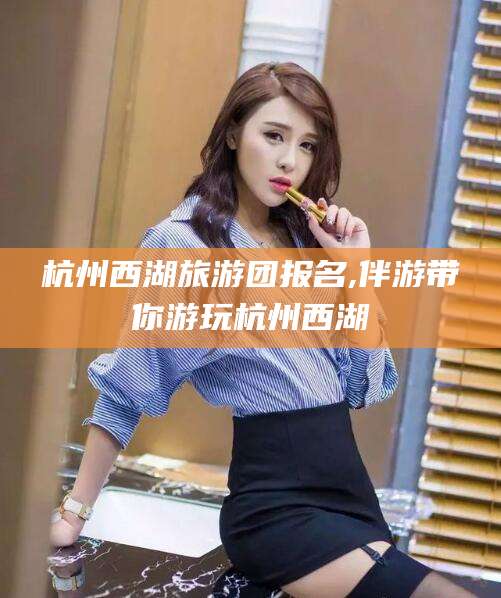 嘉鱼杭州西湖旅游团报名,伴游带你游玩杭州西湖