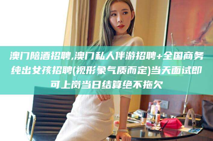 嘉鱼澳门陪酒招聘,澳门私人伴游招聘+全国商务纯出女孩招聘(视形象气质而定)当天面试即可上岗当日结算绝不拖欠