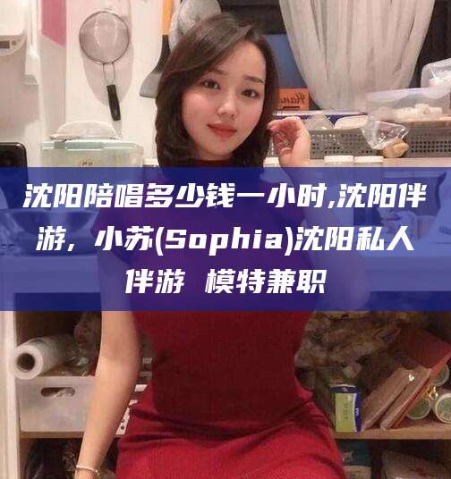 沈阳陪唱多少钱一小时,沈阳伴游,贠小苏(Sophia)沈阳私人伴游 模特兼职