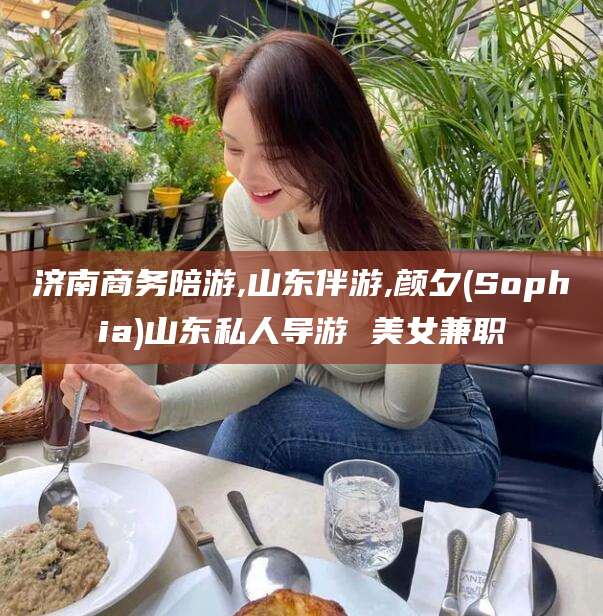 嘉鱼济南商务陪游,山东伴游,颜夕(Sophia)山东私人导游 美女兼职