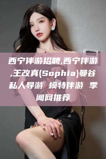嘉鱼西宁伴游招聘,西宁伴游,王改真(Sophia)曼谷私人导游 模特伴游 季闻网推荐