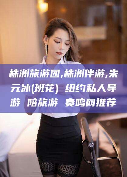 嘉鱼株洲旅游团,株洲伴游,朱元冰(班花) 纽约私人导游 陪旅游 奏鸣网推荐