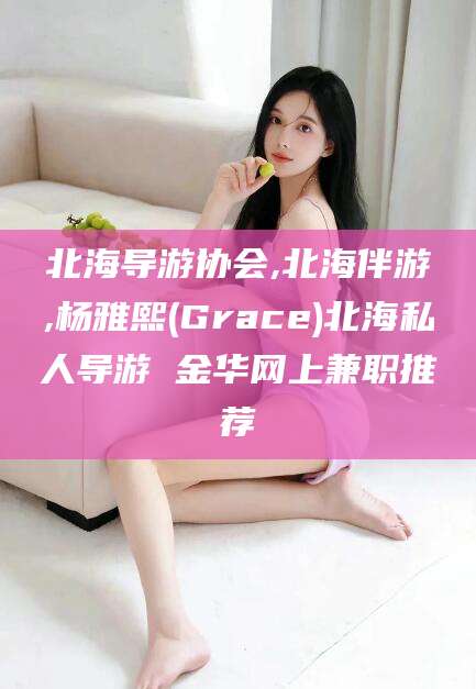 嘉鱼北海导游协会,北海伴游,杨雅熙(Grace)北海私人导游 金华网上兼职推荐