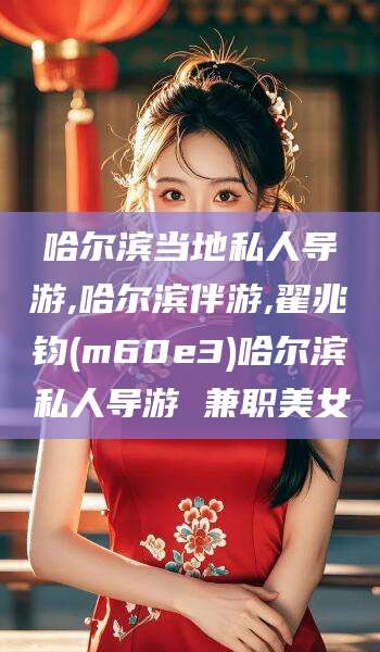 嘉鱼哈尔滨当地私人导游,哈尔滨伴游,翟兆钧(m60e3)哈尔滨私人导游 兼职美女