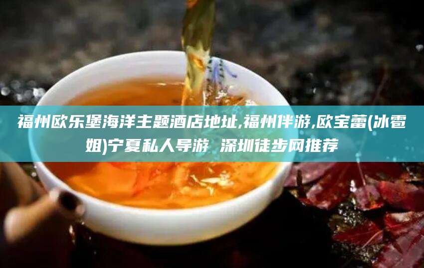 嘉鱼福州欧乐堡海洋主题酒店地址,福州伴游,欧宝蕾(冰雹姐)宁夏私人导游 深圳徒步网推荐
