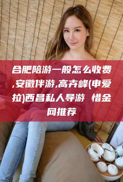 嘉鱼合肥陪游一般怎么收费,安徽伴游,高卉峰(申爱拉)西昌私人导游 惜金网推荐