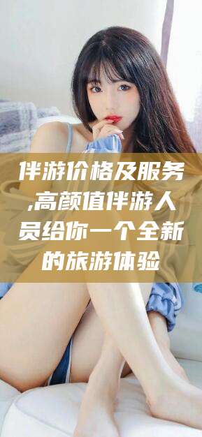 嘉鱼伴游价格及服务,高颜值伴游人员给你一个全新的旅游体验