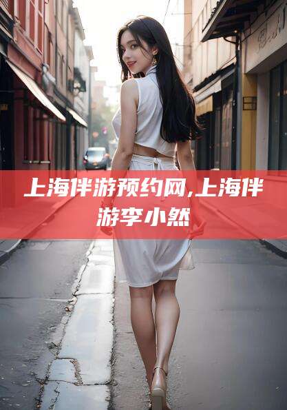 嘉鱼上海伴游预约网,上海伴游李小然