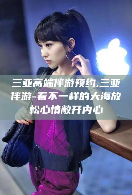 嘉鱼三亚高端伴游预约,三亚伴游-看不一样的大海放松心情敞开内心