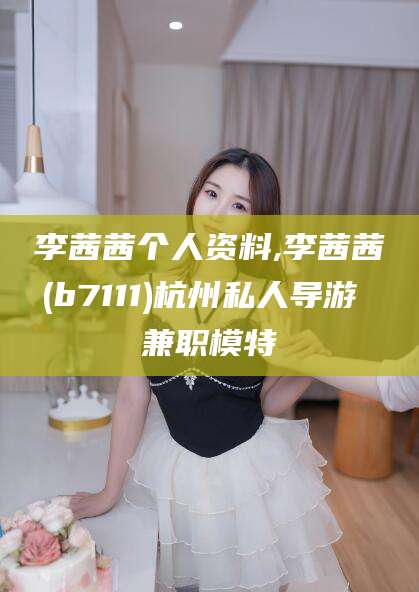 嘉鱼李茜茜个人资料,李茜茜(b7111)杭州私人导游 兼职模特