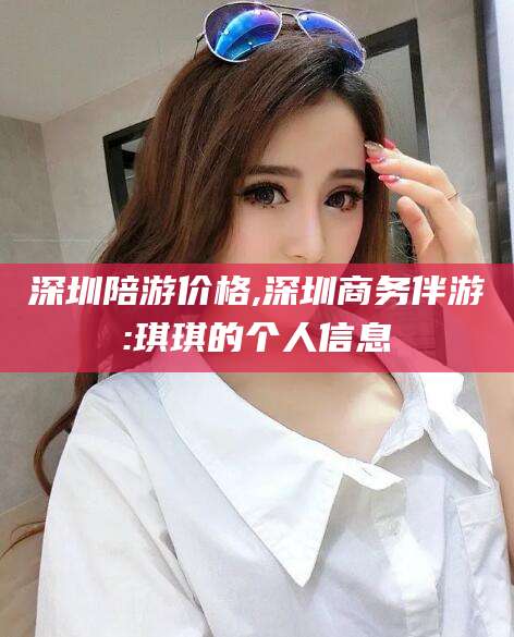 嘉鱼深圳陪游价格,深圳商务伴游:琪琪的个人信息