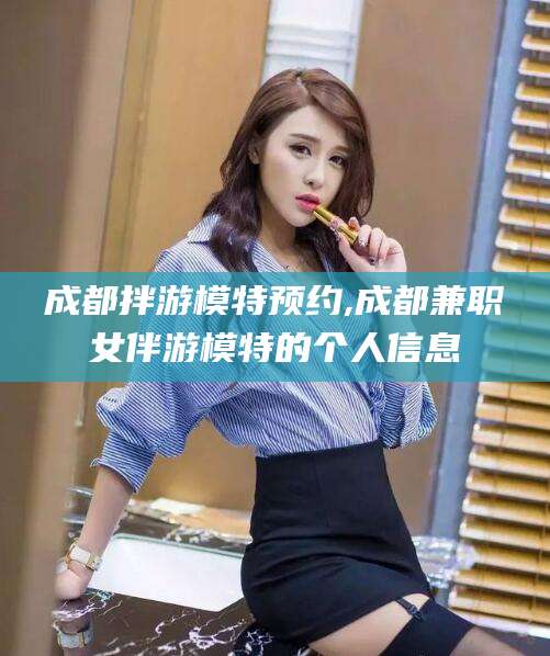 嘉鱼成都拌游模特预约,成都兼职女伴游模特的个人信息