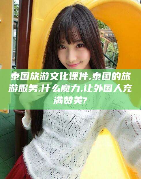 嘉鱼泰国旅游文化课件,泰国的旅游服务,什么魔力,让外国人充满赞美?
