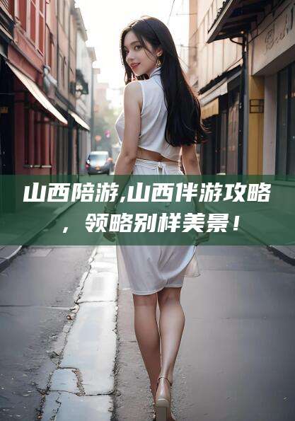 嘉鱼山西陪游,山西伴游攻略，领略别样美景！