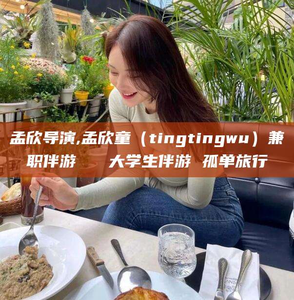 嘉鱼孟欣导演,孟欣童（tingtingwu）兼职伴游   大学生伴游 孤单旅行