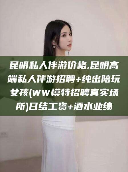 嘉鱼昆明私人伴游价格,昆明高端私人伴游招聘+纯出陪玩女孩(WW模特招聘真实场所)日结工资+酒水业绩