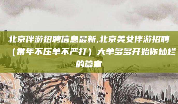 嘉鱼北京伴游招聘信息最新,北京美女伴游招聘（常年不压单不严打）大单多多开始你灿烂的篇章