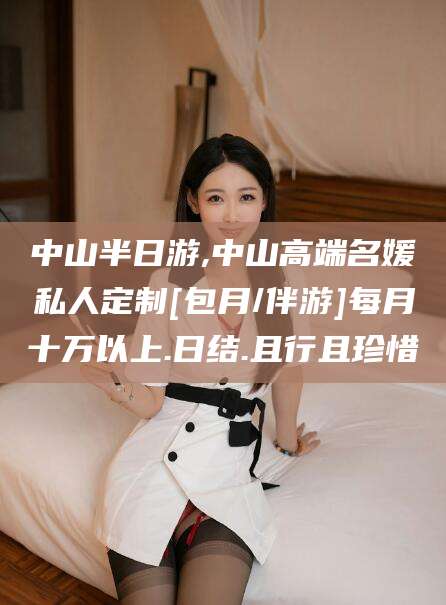 嘉鱼中山半日游,中山高端名媛私人定制[包月/伴游]每月十万以上.日结.且行且珍惜