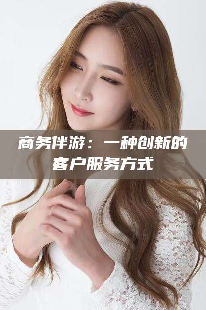 商务伴游：一种创新的客户服务方式