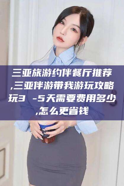 嘉鱼三亚旅游约伴餐厅推荐,三亚伴游带我游玩攻略玩3 -5天需要费用多少,怎么更省钱