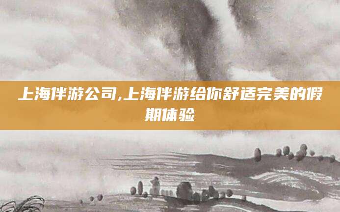 嘉鱼上海伴游公司,上海伴游给你舒适完美的假期体验