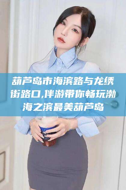 嘉鱼葫芦岛市海滨路与龙绣街路口,伴游带你畅玩渤海之滨最美葫芦岛