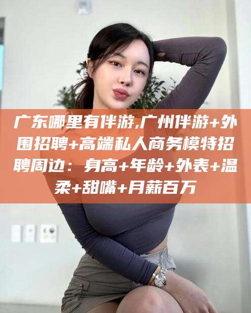嘉鱼广东哪里有伴游,广州伴游+外围招聘+高端私人商务模特招聘周边：身高+年龄+外表+温柔+甜嘴+月薪百万