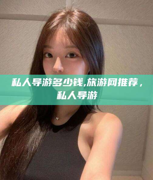 嘉鱼私人导游多少钱,旅游网推荐，私人导游