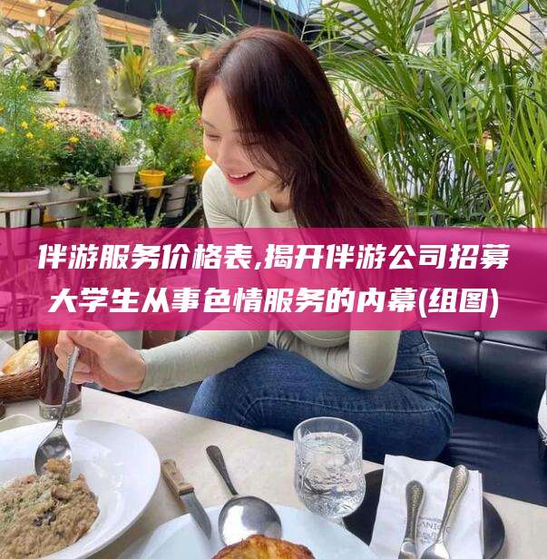 嘉鱼伴游服务价格表,揭开伴游公司招募大学生从事色情服务的内幕(组图)