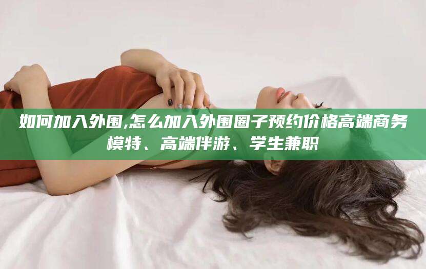 嘉鱼如何加入外围,怎么加入外围圈子预约价格高端商务模特、高端伴游、学生兼职