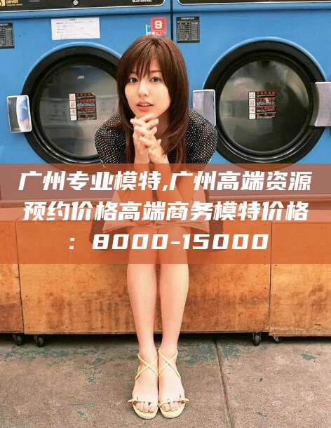 嘉鱼广州专业模特,广州高端资源预约价格高端商务模特价格：8000-15000