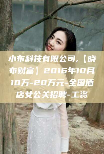 嘉鱼小布科技有限公司,【晓布财富】2016年10月10万-20万元-全国酒店女公关招聘-工资