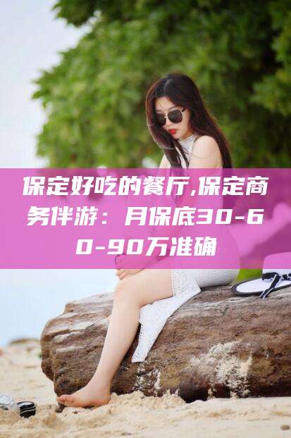 嘉鱼保定好吃的餐厅,保定商务伴游：月保底30-60-90万准确