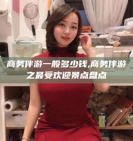 嘉鱼商务伴游一般多少钱,商务伴游之最受欢迎景点盘点