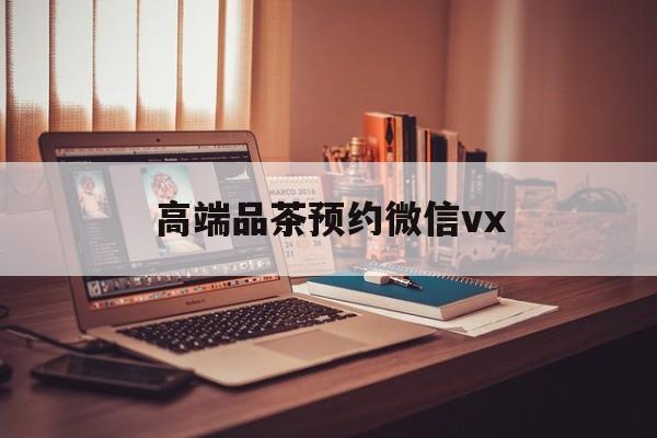 嘉鱼关于高端品茶预约微信vx的信息